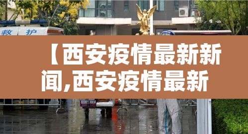 【西安疫情最新新闻,西安疫情最新通报】 【西安疫情最新新闻,西安疫情最新通报】