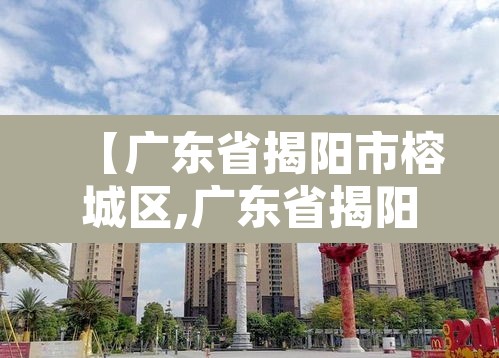 【广东省揭阳市榕城区,广东省揭阳市榕城区的邮政编码是多少】 【广东省揭阳市榕城区,广东省揭阳市榕城区的邮政编码是多少】