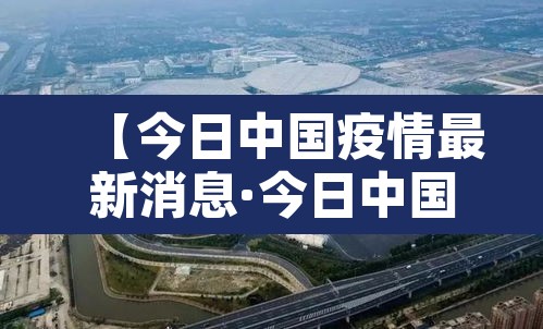 【今日中国疫情最新消息·今日中国疫情最新消息1】 【今日中国疫情最新消息·今日中国疫情最新消息1】