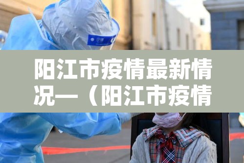 阳江市疫情最新情况—(阳江市疫情最新情况今天) 阳江市疫情最新情况—(阳江市疫情最新情况今天)