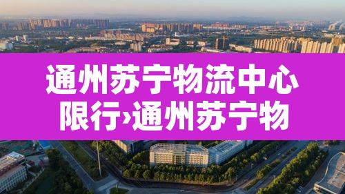 通州苏宁物流中心限行›通州苏宁物流园 通州苏宁物流中心限行›通州苏宁物流园