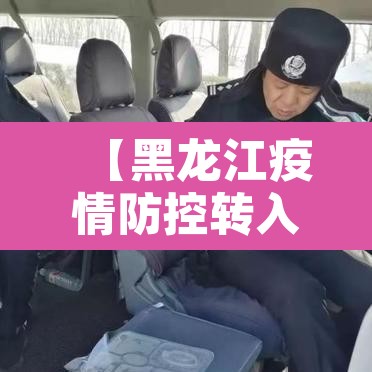 【黑龙江疫情防控转入应急状态,黑龙江全省转入应急状态】 【黑龙江疫情防控转入应急状态,黑龙江全省转入应急状态】
