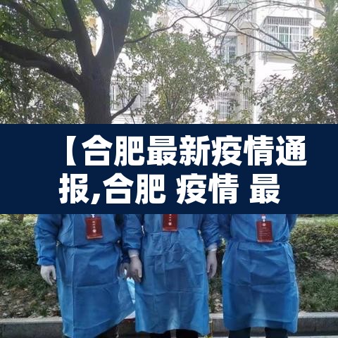 【合肥最新疫情通报,合肥 疫情 最新】 【合肥最新疫情通报,合肥 疫情 最新】