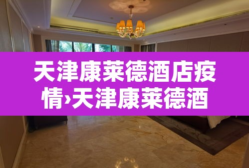 天津康莱德酒店疫情›天津康莱德酒店疫情封闭