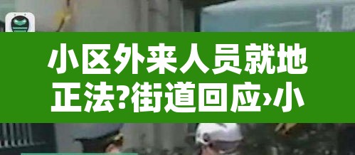 小区外来人员就地正法?街道回应›小区外来人员可以进吗 小区外来人员就地正法?街道回应›小区外来人员可以进吗