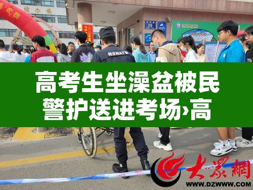 高考生坐澡盆被民警护送进考场›高考期间洗澡好吗 高考生坐澡盆被民警护送进考场›高考期间洗澡好吗