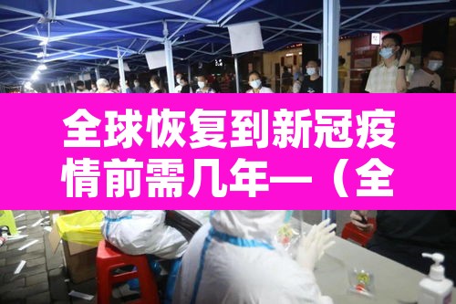 全球恢复到新冠疫情前需几年—(全球新冠疫情还要多久才能结束) 全球恢复到新冠疫情前需几年—(全球新冠疫情还要多久才能结束)