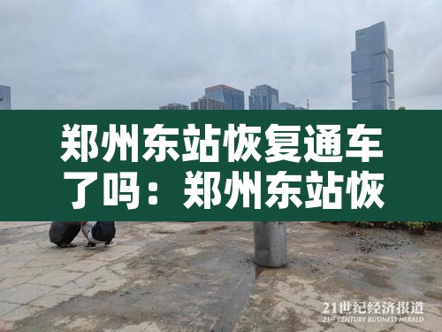 郑州东站恢复通车了吗:郑州东站恢复通车了吗今天 郑州东站恢复通车了吗:郑州东站恢复通车了吗今天