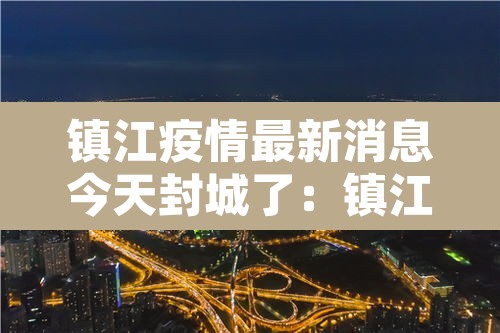 镇江疫情最新消息今天封城了:镇江疫情最新消息增加一人活动轨迹 镇江疫情最新消息今天封城了:镇江疫情最新消息增加一人活动轨迹
