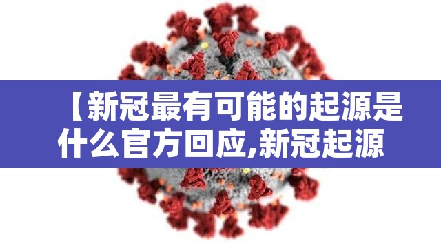 【新冠最有可能的起源是什么官方回应,新冠起源知乎】 【新冠最有可能的起源是什么官方回应,新冠起源知乎】