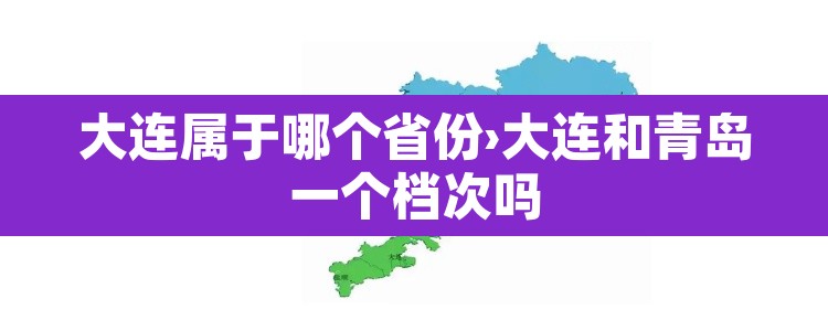 大连属于哪个省份›大连和青岛一个档次吗 大连属于哪个省份›大连和青岛一个档次吗