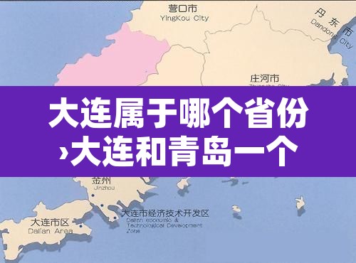 大连属于哪个省份›大连和青岛一个档次吗 大连属于哪个省份›大连和青岛一个档次吗