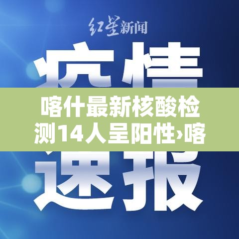 喀什最新核酸检测14人呈阳性›喀什疫情核酸检测情况