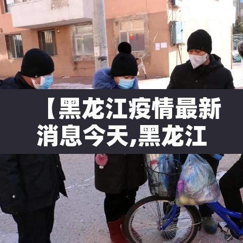 【黑龙江疫情最新消息今天,黑龙江疫情最新消息轨迹】 【黑龙江疫情最新消息今天,黑龙江疫情最新消息轨迹】