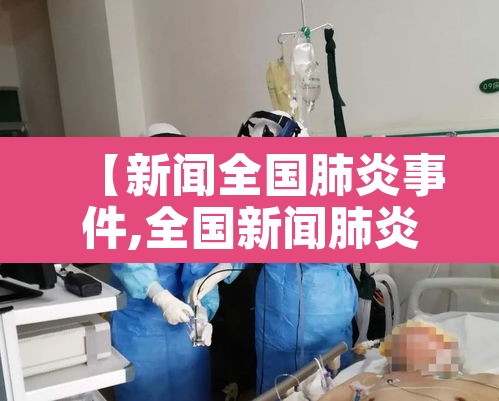 【新闻全国肺炎事件,全国新闻肺炎实时动态】 【新闻全国肺炎事件,全国新闻肺炎实时动态】