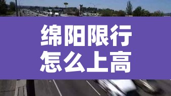 绵阳限行怎么上高速的：绵阳限行怎么上高速的呢