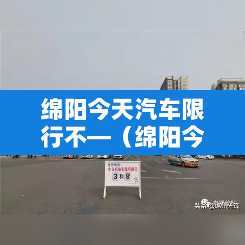 绵阳今天汽车限行不—(绵阳今天是否限行) 绵阳今天汽车限行不—(绵阳今天是否限行)