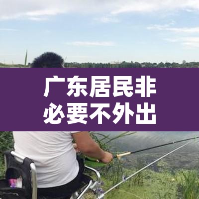 广东居民非必要不外出 → 广州非必要不外出 广东居民非必要不外出 → 广州非必要不外出