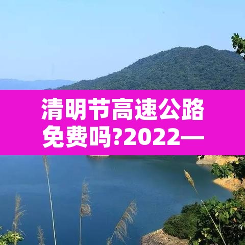 清明节高速公路免费吗?2022—(清明节高速免费吗?2021) 清明节高速公路免费吗?2022—(清明节高速免费吗?2021)