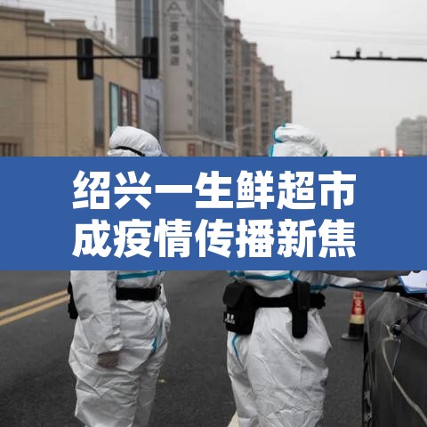 绍兴一生鲜超市成疫情传播新焦点的简单介绍 绍兴一生鲜超市成疫情传播新焦点的简单介绍