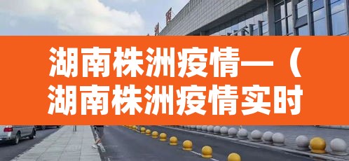湖南株洲疫情—(湖南株洲疫情实时动态) 湖南株洲疫情—(湖南株洲疫情实时动态)