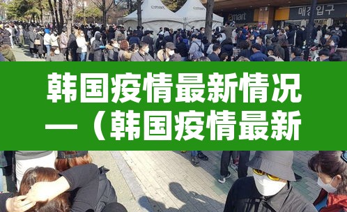 韩国疫情最新情况—(韩国疫情最新情况数据) 韩国疫情最新情况—(韩国疫情最新情况数据)