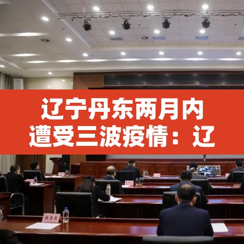辽宁丹东两月内遭受三波疫情:辽宁丹东最新确诊病例轨迹 辽宁丹东两月内遭受三波疫情:辽宁丹东最新确诊病例轨迹