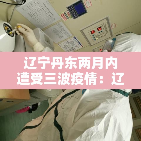 辽宁丹东两月内遭受三波疫情:辽宁丹东最新确诊病例轨迹 辽宁丹东两月内遭受三波疫情:辽宁丹东最新确诊病例轨迹
