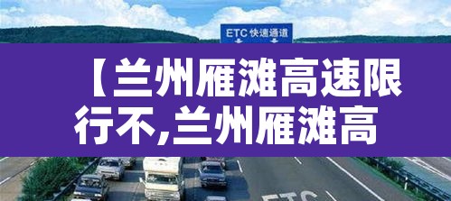 【兰州雁滩高速限行不,兰州雁滩高峰限行路段】 【兰州雁滩高速限行不,兰州雁滩高峰限行路段】