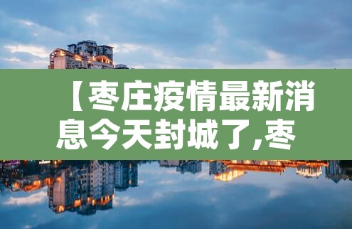 【枣庄疫情最新消息今天封城了,枣庄的疫情情况最新的】