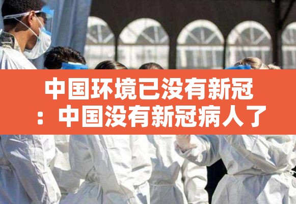 中国环境已没有新冠:中国没有新冠病人了吗 中国环境已没有新冠:中国没有新冠病人了吗