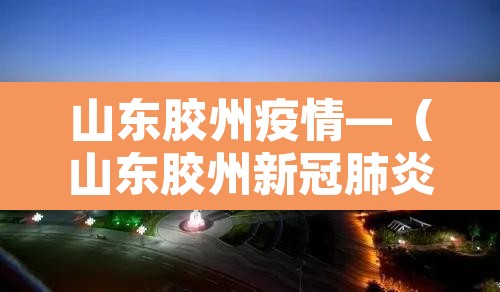 山东胶州疫情—(山东胶州新冠肺炎) 山东胶州疫情—(山东胶州新冠肺炎)