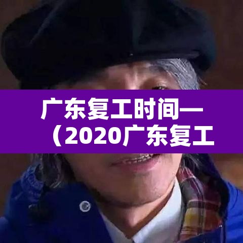 广东复工时间—(2020广东复工时间) 广东复工时间—(2020广东复工时间)
