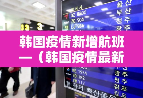 韩国疫情新增航班—(韩国疫情最新消息航班停飞) 韩国疫情新增航班—(韩国疫情最新消息航班停飞)