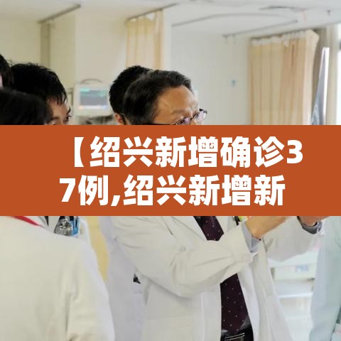 【绍兴新增确诊37例,绍兴新增新型冠状病毒】 【绍兴新增确诊37例,绍兴新增新型冠状病毒】