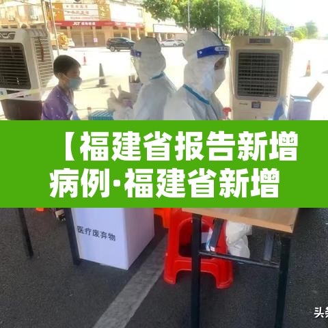 【福建省报告新增病例·福建省新增新冠肺炎确诊病例】 【福建省报告新增病例·福建省新增新冠肺炎确诊病例】