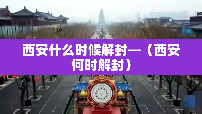 西安什么时候解封—(西安何时解封) 西安什么时候解封—(西安何时解封)