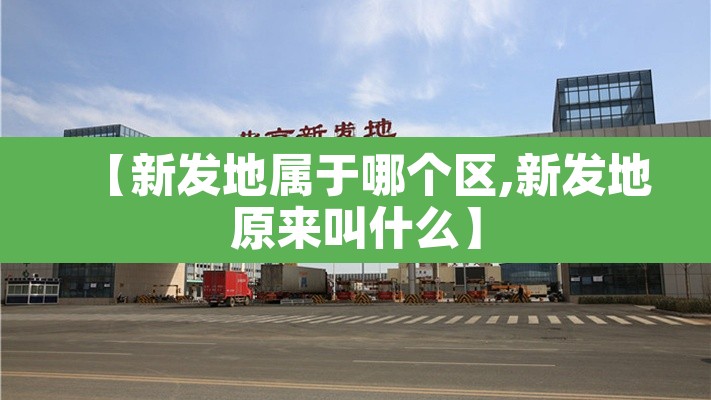 【新发地属于哪个区,新发地原来叫什么】 【新发地属于哪个区,新发地原来叫什么】