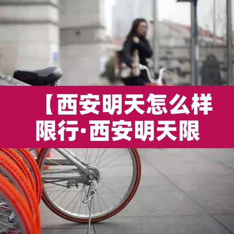 【西安明天怎么样限行·西安明天限行车号是什么?】 【西安明天怎么样限行·西安明天限行车号是什么?】