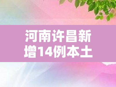 河南许昌新增14例本土确诊›河南许昌疫情轨迹