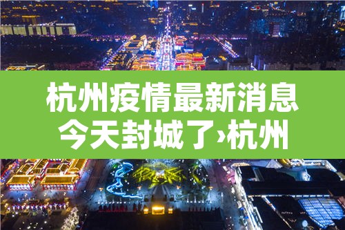 杭州疫情最新消息今天封城了›杭州疫情最新情况分布 杭州疫情最新消息今天封城了›杭州疫情最新情况分布