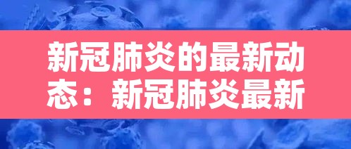 新冠肺炎的最新动态：新冠肺炎最新消息新冠肺炎症状新冠肺炎实时动态