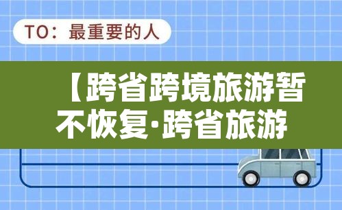 【跨省跨境旅游暂不恢复·跨省旅游叫停了吗】 【跨省跨境旅游暂不恢复·跨省旅游叫停了吗】