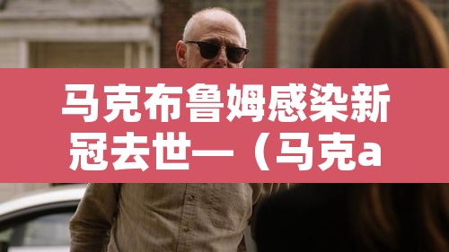 马克布鲁姆感染新冠去世—(马克a布鲁奈克简介) 马克布鲁姆感染新冠去世—(马克a布鲁奈克简介)