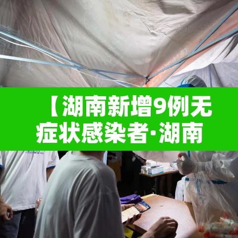 【湖南新增9例无症状感染者·湖南新增6例确诊无症状10例】