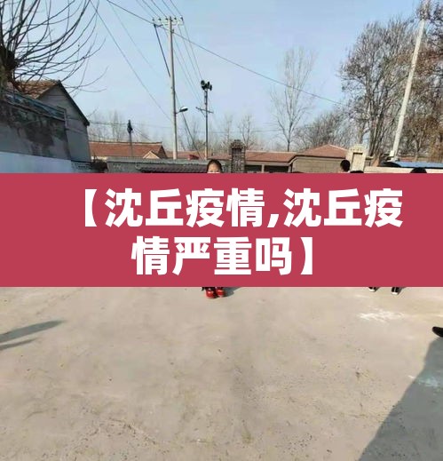 【沈丘疫情,沈丘疫情严重吗】 【沈丘疫情,沈丘疫情严重吗】