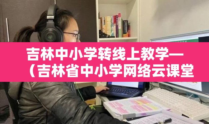 吉林中小学转线上教学—（吉林省中小学网络云课堂）