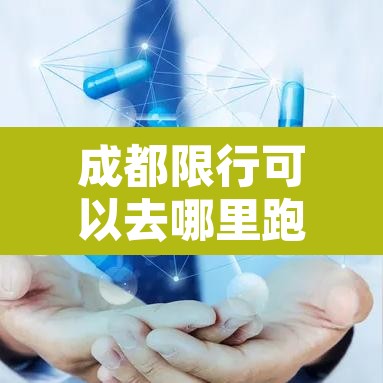 成都限行可以去哪里跑—(成都限行的车只能在哪里开) 成都限行可以去哪里跑—(成都限行的车只能在哪里开)