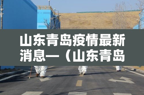 山东青岛疫情最新消息—(山东青岛疫情最新消息今天) 山东青岛疫情最新消息—(山东青岛疫情最新消息今天)