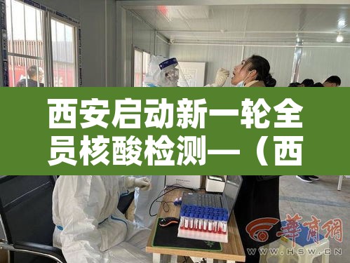 西安启动新一轮全员核酸检测—（西安市全体成员做核酸检测）